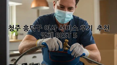 청주 흥덕구 이사 서비스 후기 & 추천 업체 BEST 5! ✨